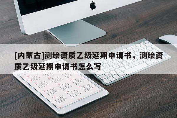 [内蒙古]测绘资质乙级延期申请书，测绘资质乙级延期申请书怎么写