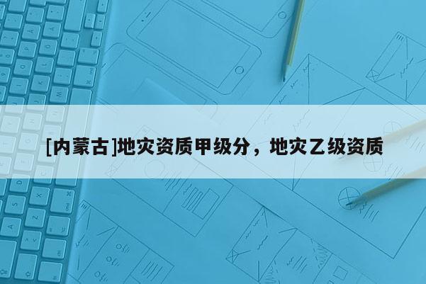 [内蒙古]地灾资质甲级分，地灾乙级资质
