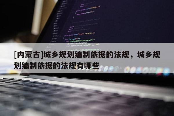 [内蒙古]城乡规划编制依据的法规，城乡规划编制依据的法规有哪些
