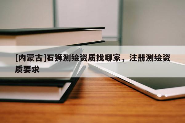 [内蒙古]石狮测绘资质找哪家，注册测绘资质要求