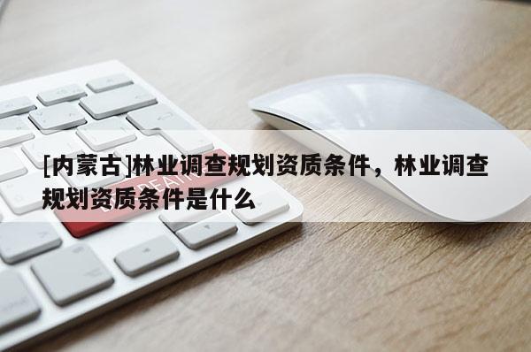[内蒙古]林业调查规划资质条件，林业调查规划资质条件是什么