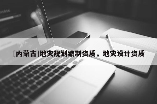 [内蒙古]地灾规划编制资质，地灾设计资质