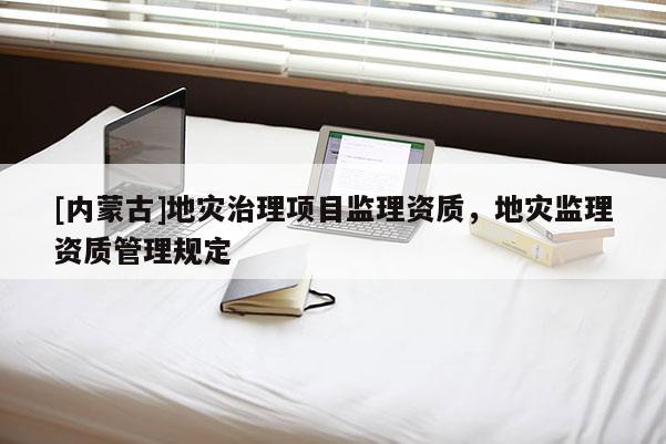 [内蒙古]地灾治理项目监理资质，地灾监理资质管理规定
