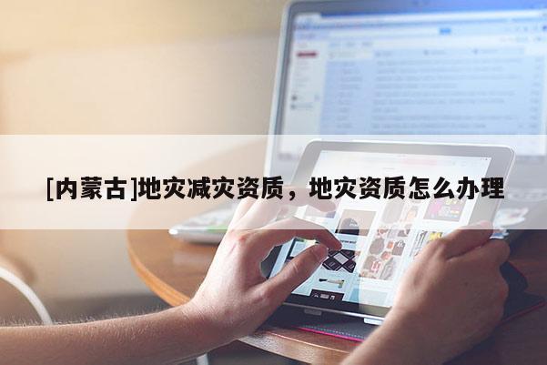 [内蒙古]地灾减灾资质，地灾资质怎么办理