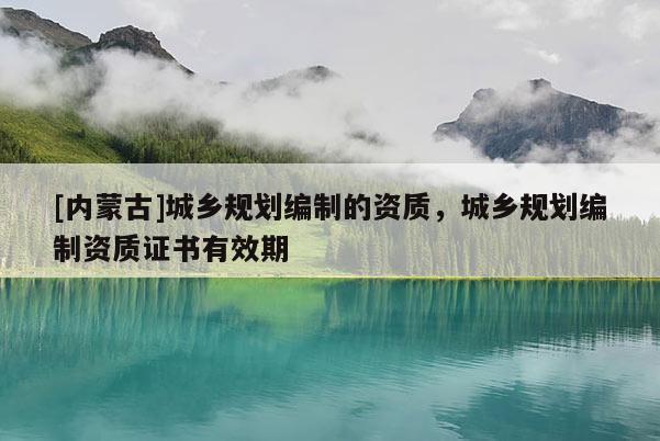 [内蒙古]城乡规划编制的资质，城乡规划编制资质证书有效期