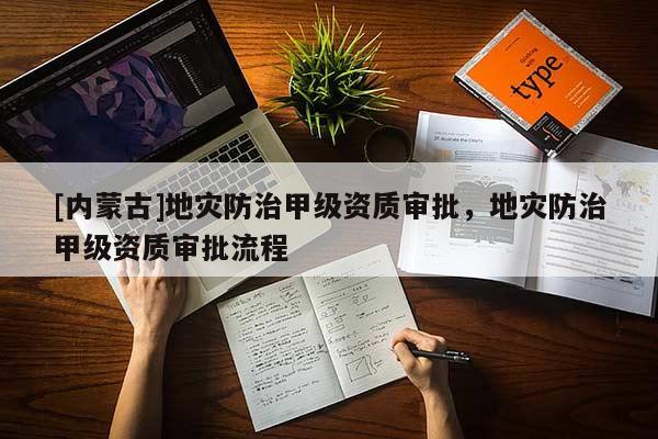 [内蒙古]地灾防治甲级资质审批，地灾防治甲级资质审批流程