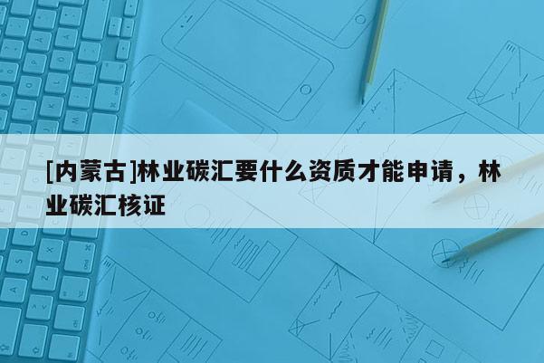 [内蒙古]林业碳汇要什么资质才能申请，林业碳汇核证