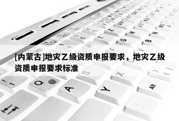 [内蒙古]地灾乙级资质申报要求，地灾乙级资质申报要求标准