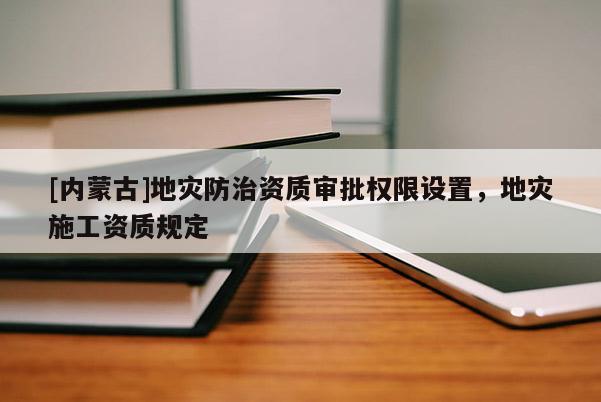 [内蒙古]地灾防治资质审批权限设置，地灾施工资质规定