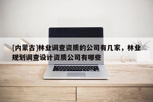 [内蒙古]林业调查资质的公司有几家，林业规划调查设计资质公司有哪些