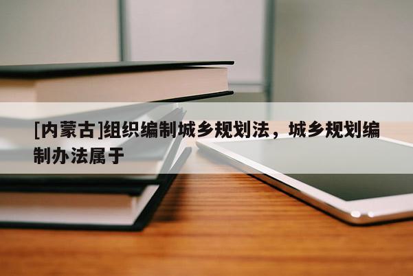 [内蒙古]组织编制城乡规划法，城乡规划编制办法属于