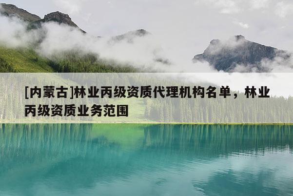 [内蒙古]林业丙级资质代理机构名单，林业丙级资质业务范围