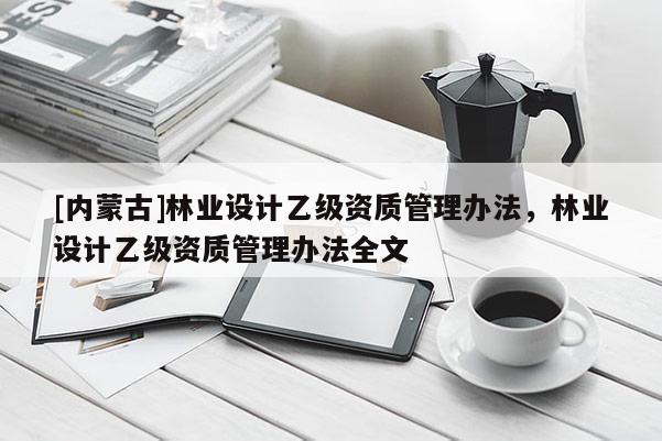 [内蒙古]林业设计乙级资质管理办法，林业设计乙级资质管理办法全文