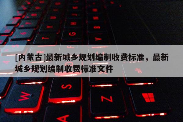 [内蒙古]最新城乡规划编制收费标准，最新城乡规划编制收费标准文件
