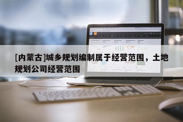 [内蒙古]城乡规划编制属于经营范围，土地规划公司经营范围