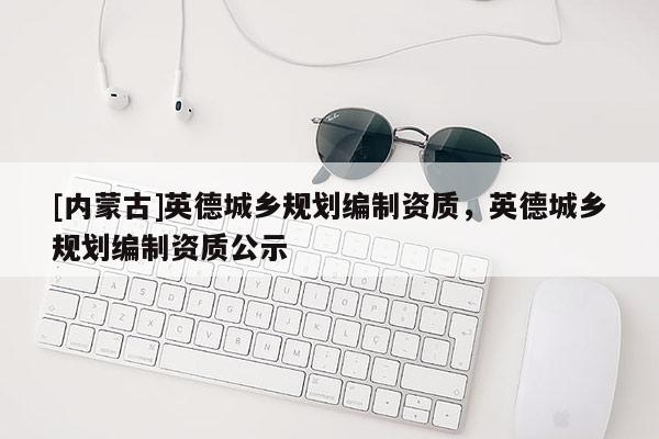 [内蒙古]英德城乡规划编制资质，英德城乡规划编制资质公示