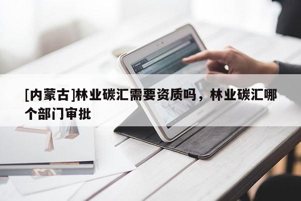 [内蒙古]林业碳汇需要资质吗，林业碳汇哪个部门审批