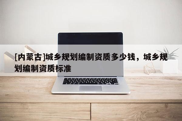 [内蒙古]城乡规划编制资质多少钱，城乡规划编制资质标准