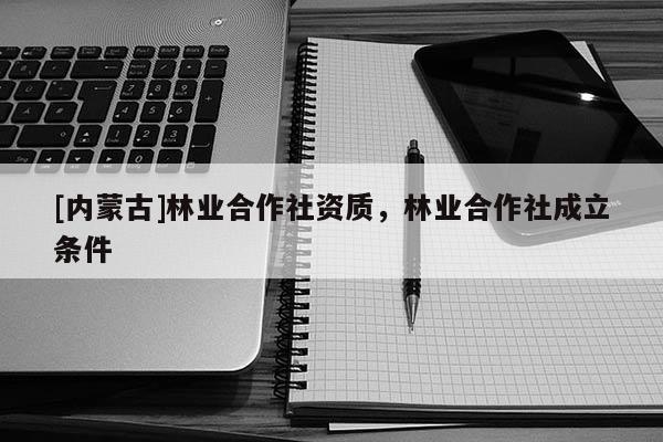 [内蒙古]林业合作社资质，林业合作社成立条件