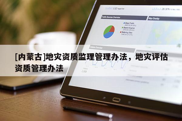 [内蒙古]地灾资质监理管理办法，地灾评估资质管理办法