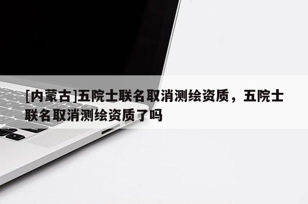 [内蒙古]五院士联名取消测绘资质，五院士联名取消测绘资质了吗