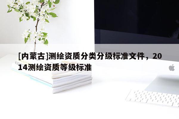[内蒙古]测绘资质分类分级标准文件，2014测绘资质等级标准