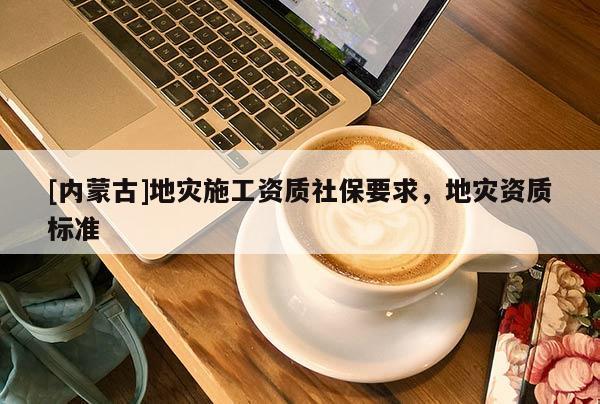 [内蒙古]地灾施工资质社保要求，地灾资质标准