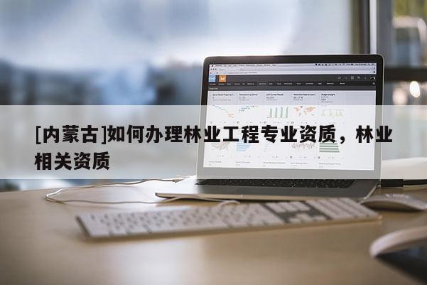 [内蒙古]如何办理林业工程专业资质，林业相关资质