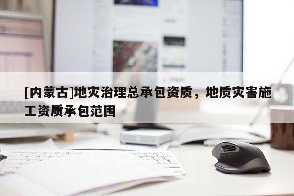[内蒙古]地灾治理总承包资质，地质灾害施工资质承包范围