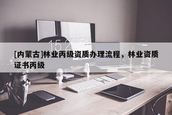 [内蒙古]林业丙级资质办理流程，林业资质证书丙级