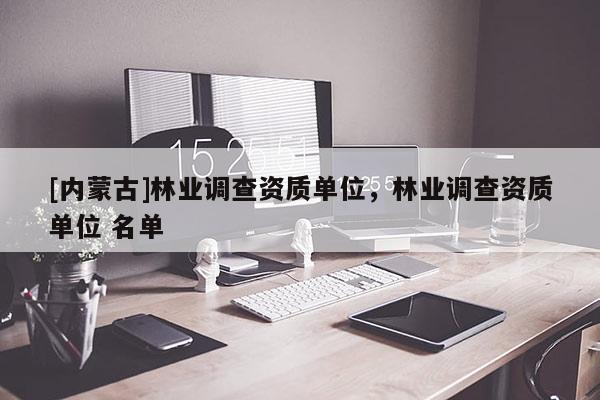 [内蒙古]林业调查资质单位，林业调查资质单位 名单