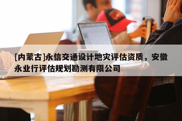 [内蒙古]永信交通设计地灾评估资质，安徽永业行评估规划勘测有限公司