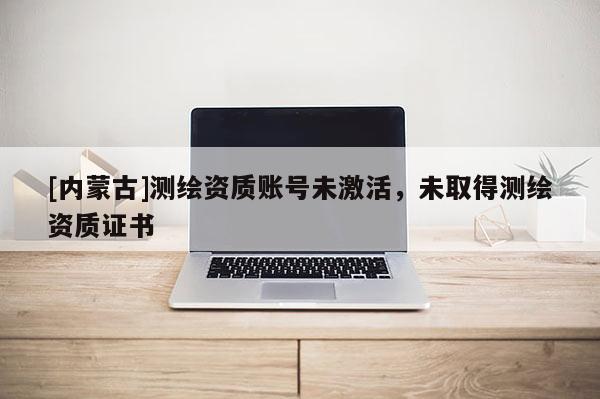 [内蒙古]测绘资质账号未激活，未取得测绘资质证书