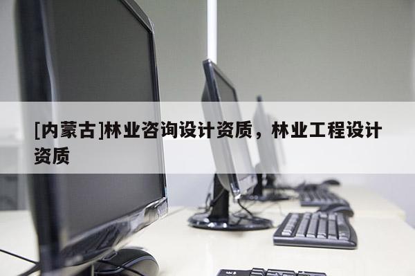 [内蒙古]林业咨询设计资质，林业工程设计资质