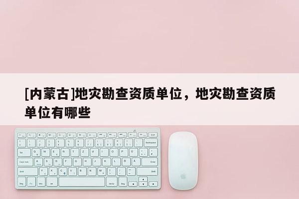 [内蒙古]地灾勘查资质单位，地灾勘查资质单位有哪些