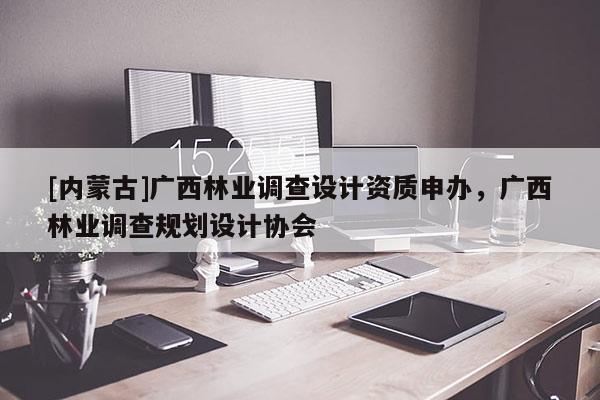 [内蒙古]广西林业调查设计资质申办，广西林业调查规划设计协会
