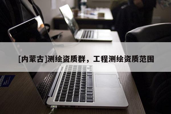 [内蒙古]测绘资质群，工程测绘资质范围