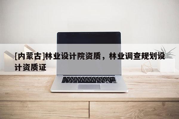 [内蒙古]林业设计院资质，林业调查规划设计资质证