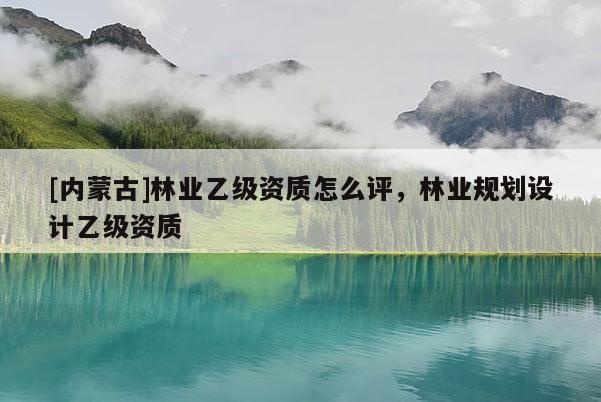 [内蒙古]林业乙级资质怎么评，林业规划设计乙级资质