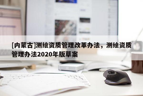 [内蒙古]测绘资质管理改革办法，测绘资质管理办法2020年版草案