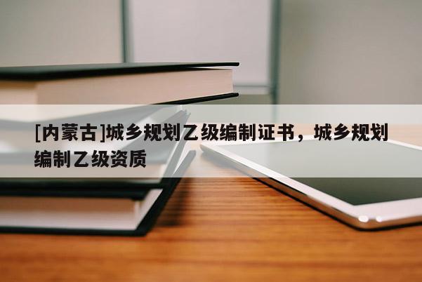 [内蒙古]城乡规划乙级编制证书，城乡规划编制乙级资质
