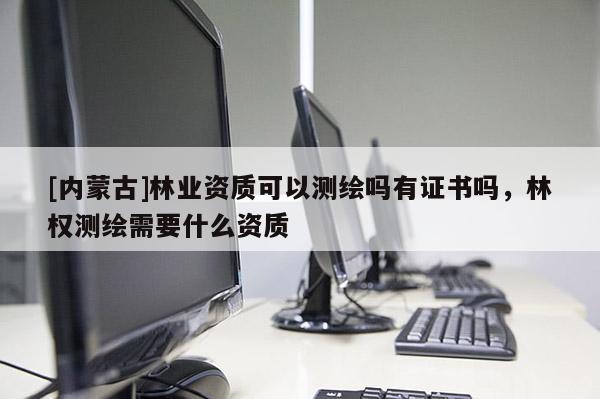 [内蒙古]林业资质可以测绘吗有证书吗，林权测绘需要什么资质