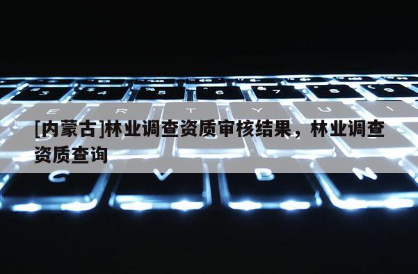 [内蒙古]林业调查资质审核结果，林业调查资质查询