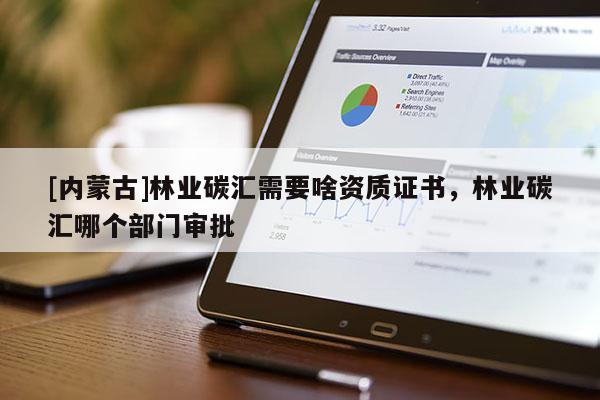 [内蒙古]林业碳汇需要啥资质证书，林业碳汇哪个部门审批