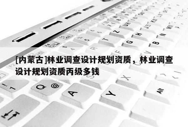[内蒙古]林业调查设计规划资质，林业调查设计规划资质丙级多钱