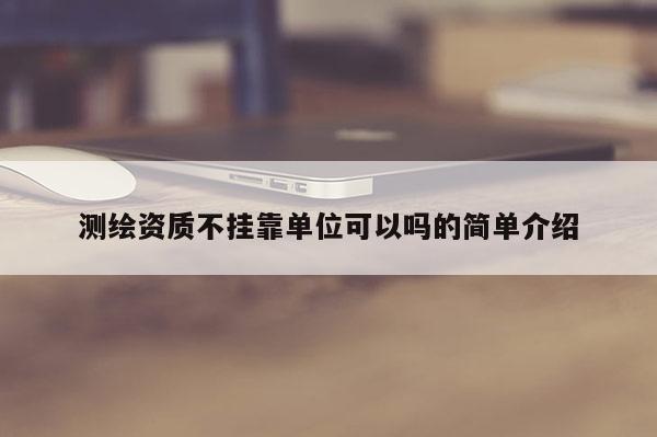 测绘资质不挂靠单位可以吗的简单介绍