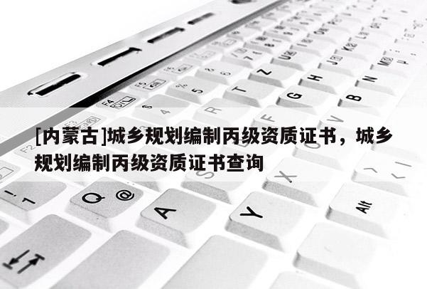 [内蒙古]城乡规划编制丙级资质证书，城乡规划编制丙级资质证书查询