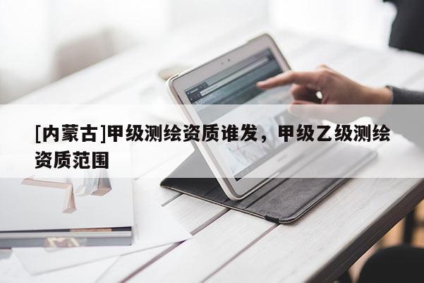 [内蒙古]甲级测绘资质谁发，甲级乙级测绘资质范围