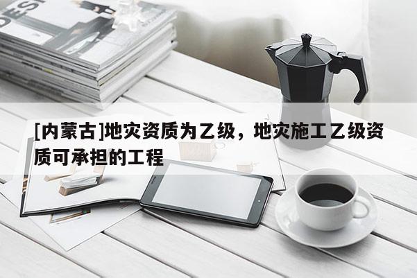 [内蒙古]地灾资质为乙级，地灾施工乙级资质可承担的工程