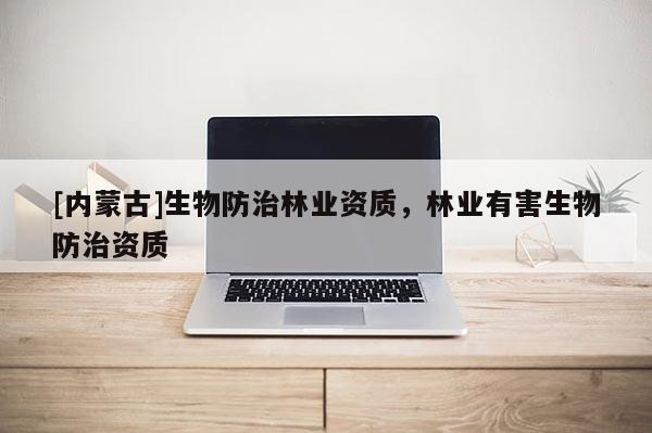 [内蒙古]生物防治林业资质，林业有害生物防治资质